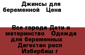 Джинсы для беременной › Цена ­ 1 000 - Все города Дети и материнство » Одежда для беременных   . Дагестан респ.,Избербаш г.